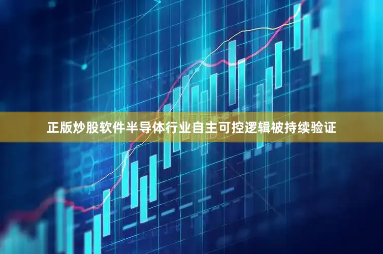 正版炒股软件半导体行业自主可控逻辑被持续验证