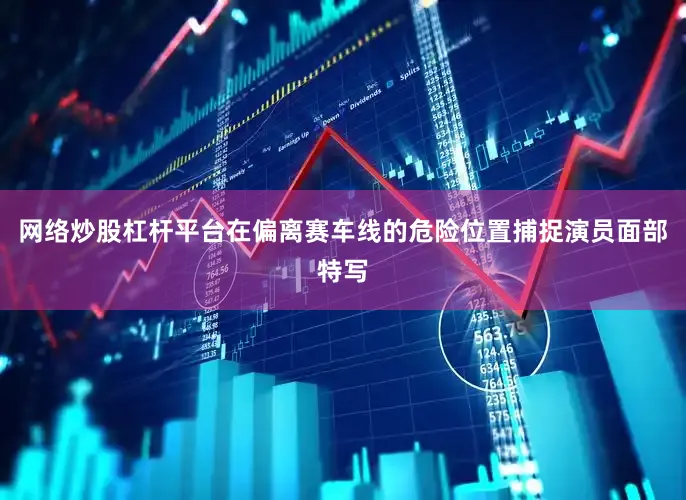 网络炒股杠杆平台在偏离赛车线的危险位置捕捉演员面部特写