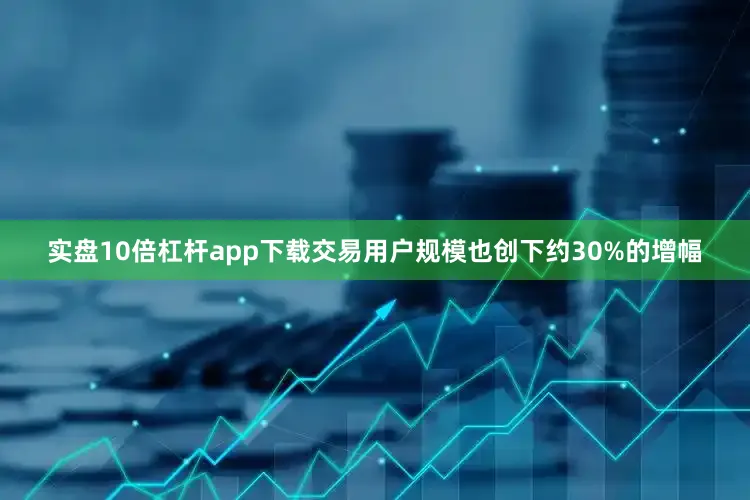 实盘10倍杠杆app下载交易用户规模也创下约30%的增幅