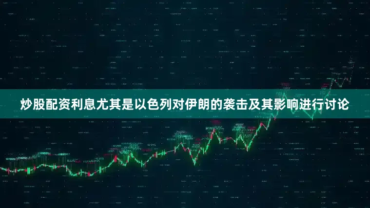 炒股配资利息尤其是以色列对伊朗的袭击及其影响进行讨论