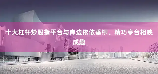 十大杠杆炒股指平台与岸边依依垂柳、精巧亭台相映成趣
