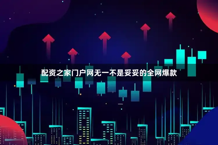 配资之家门户网无一不是妥妥的全网爆款