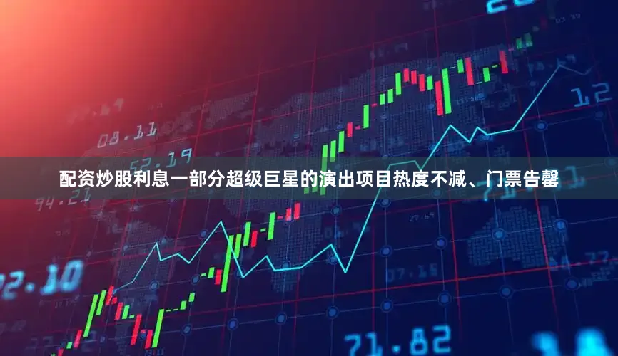 配资炒股利息一部分超级巨星的演出项目热度不减、门票告罄