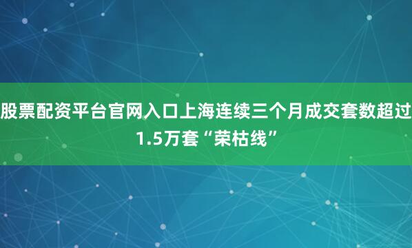 股票配资平台官网入口上海连续三个月成交套数超过1.5万套“荣枯线”