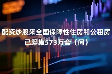 配资炒股来全国保障性住房和公租房已筹集573万套（间）