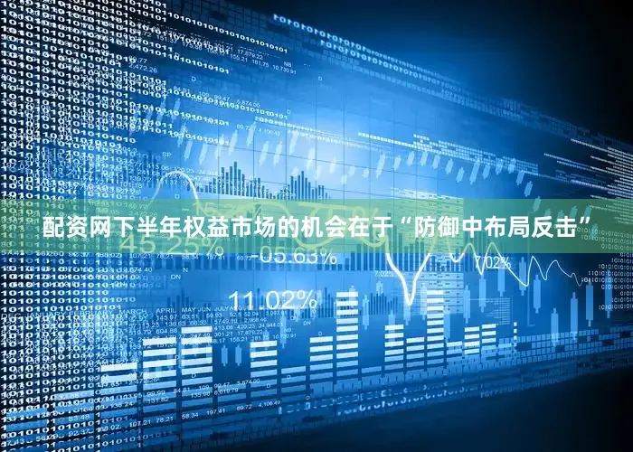 配资网下半年权益市场的机会在于“防御中布局反击”