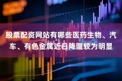 股票配资网站有哪些医药生物、汽车、有色金属近日降温较为明显