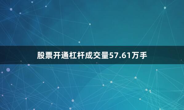 股票开通杠杆成交量57.61万手