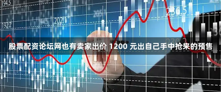 股票配资论坛网也有卖家出价 1200 元出自己手中抢来的预售