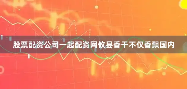 股票配资公司一起配资网攸县香干不仅香飘国内