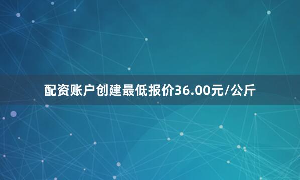 配资账户创建最低报价36.00元/公斤