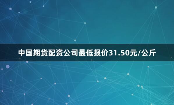 中国期货配资公司最低报价31.50元/公斤