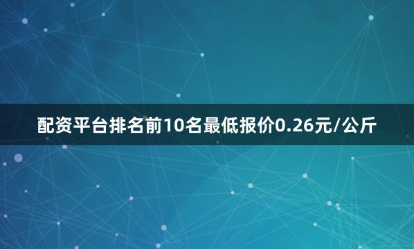 配资平台排名前10名最低报价0.26元/公斤