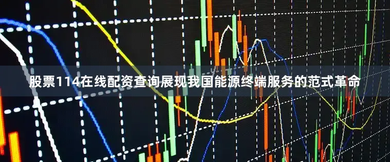 股票114在线配资查询展现我国能源终端服务的范式革命