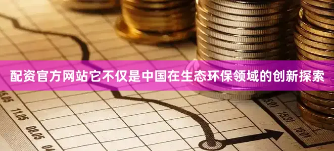 配资官方网站它不仅是中国在生态环保领域的创新探索