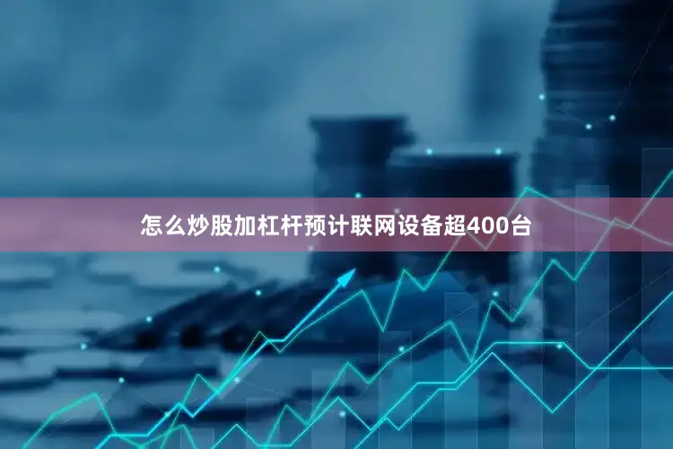 怎么炒股加杠杆预计联网设备超400台