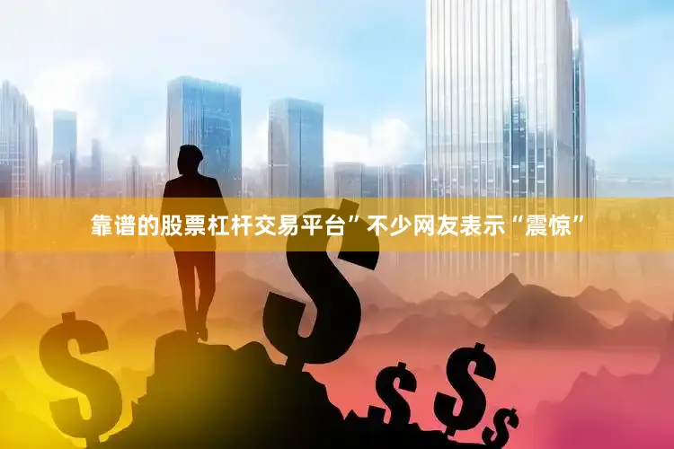 靠谱的股票杠杆交易平台”不少网友表示“震惊”