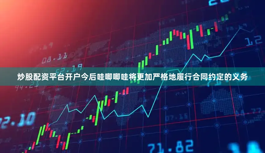 炒股配资平台开户今后哇唧唧哇将更加严格地履行合同约定的义务