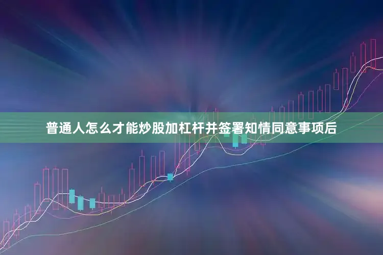 普通人怎么才能炒股加杠杆并签署知情同意事项后