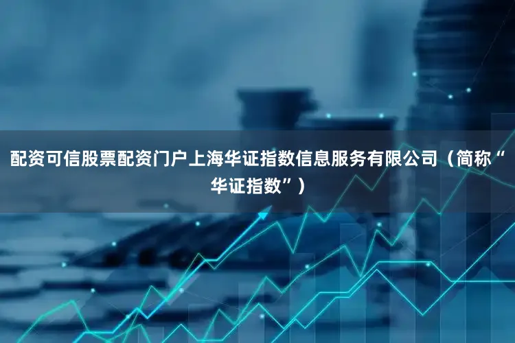 配资可信股票配资门户上海华证指数信息服务有限公司（简称“华证指数”）