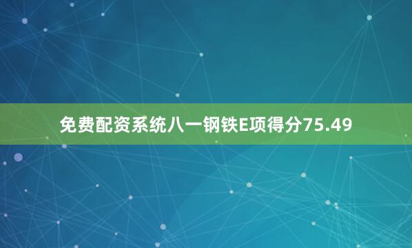 免费配资系统八一钢铁E项得分75.49