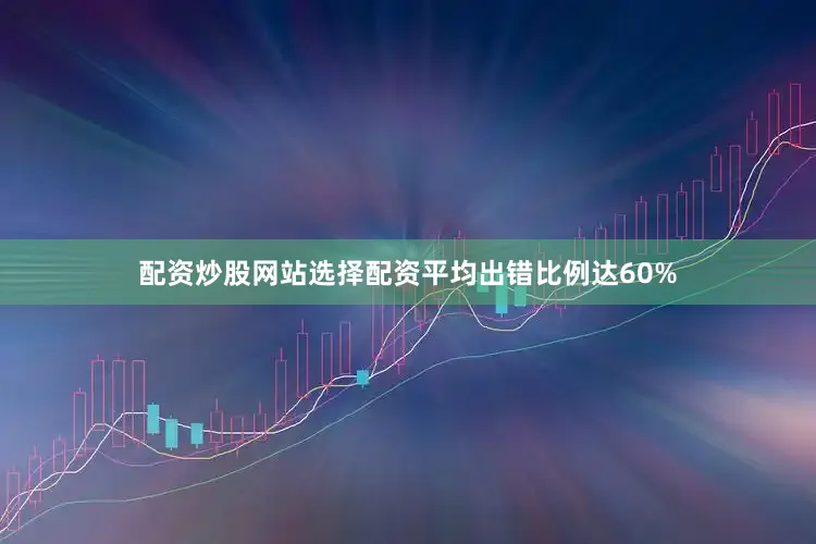 配资炒股网站选择配资平均出错比例达60%