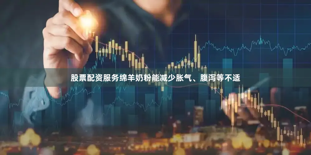 股票配资服务绵羊奶粉能减少胀气、腹泻等不适