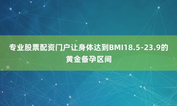专业股票配资门户让身体达到BMI18.5-23.9的黄金备孕区间