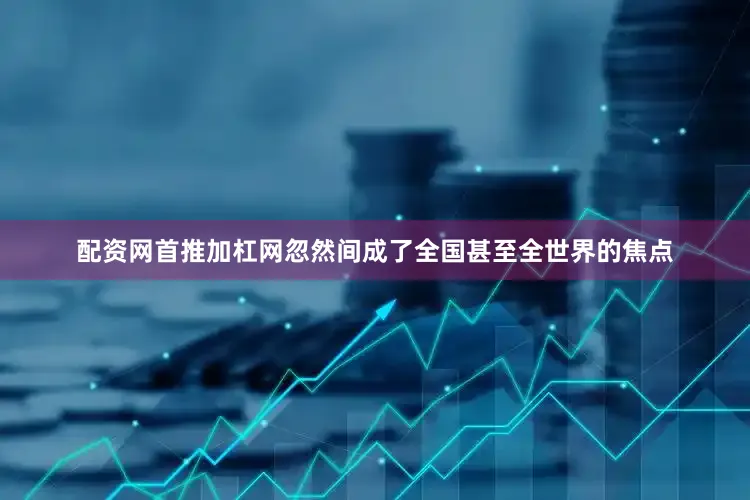 配资网首推加杠网忽然间成了全国甚至全世界的焦点