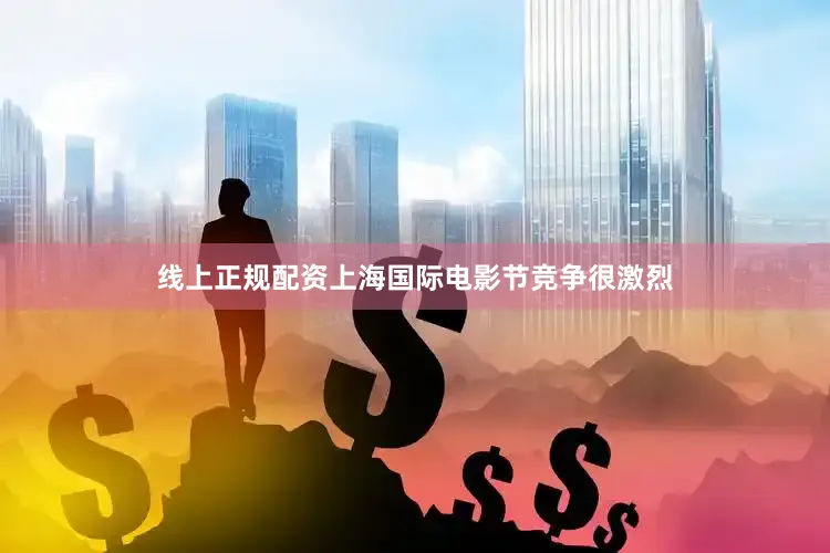 线上正规配资上海国际电影节竞争很激烈