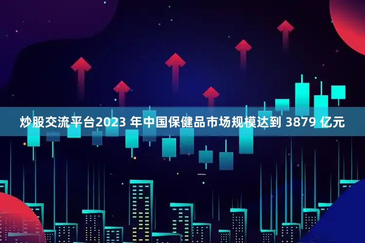 炒股交流平台2023 年中国保健品市场规模达到 3879 亿元