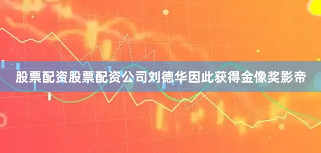 股票配资股票配资公司刘德华因此获得金像奖影帝