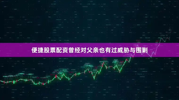 便捷股票配资曾经对父亲也有过威胁与围剿