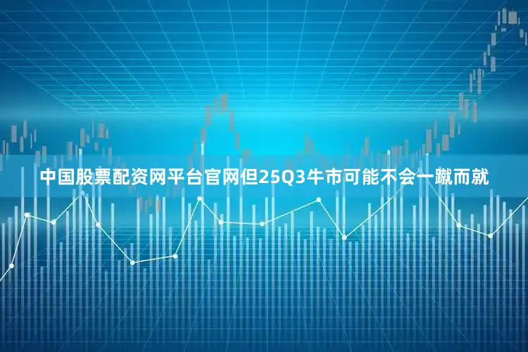 中国股票配资网平台官网但25Q3牛市可能不会一蹴而就