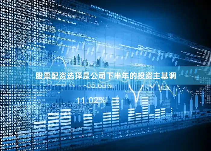 股票配资选择是公司下半年的投资主基调