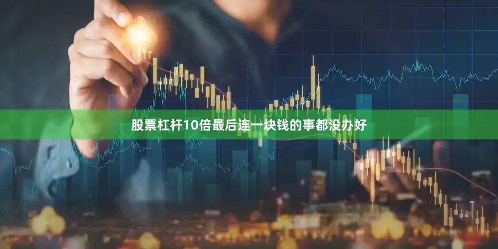 股票杠杆10倍最后连一块钱的事都没办好
