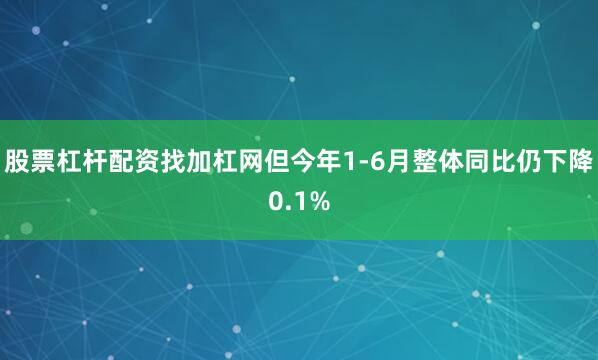 股票杠杆配资找加杠网但今年1-6月整体同比仍下降0.1%