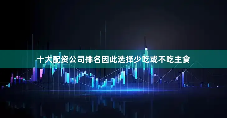 十大配资公司排名因此选择少吃或不吃主食