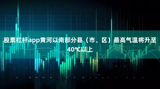 股票杠杆app黄河以南部分县（市、区）最高气温将升至40℃以上