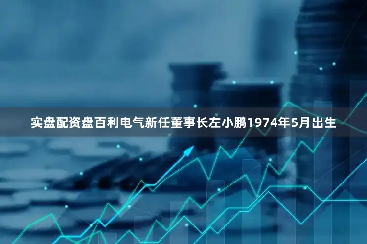 实盘配资盘百利电气新任董事长左小鹏1974年5月出生