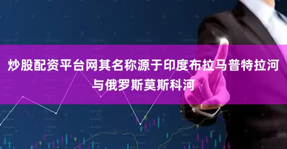 炒股配资平台网其名称源于印度布拉马普特拉河与俄罗斯莫斯科河