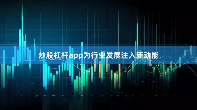 炒股杠杆app为行业发展注入新动能