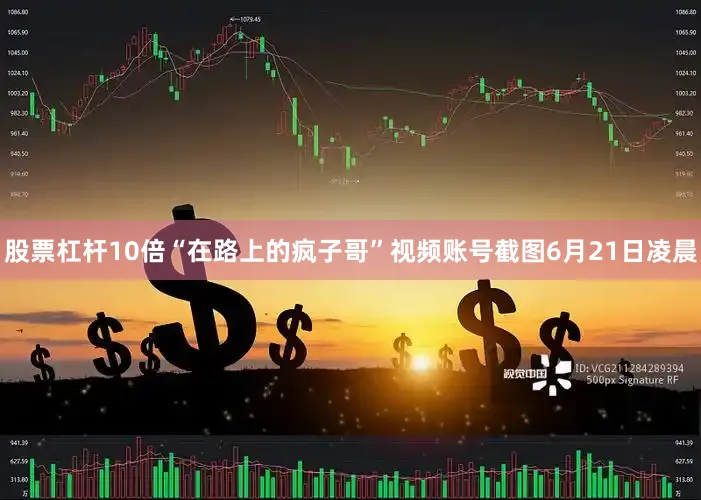 股票杠杆10倍“在路上的疯子哥”视频账号截图6月21日凌晨