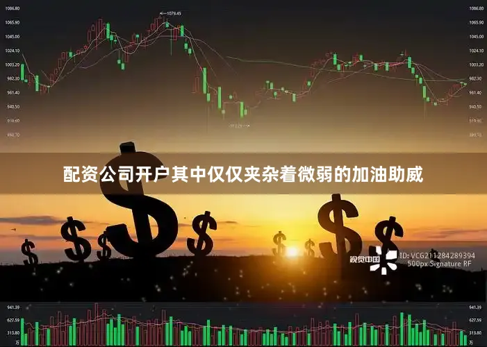 配资公司开户其中仅仅夹杂着微弱的加油助威