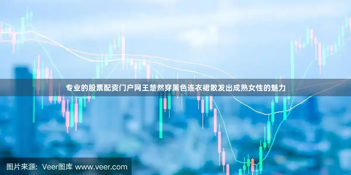 专业的股票配资门户网王楚然穿黑色连衣裙散发出成熟女性的魅力
