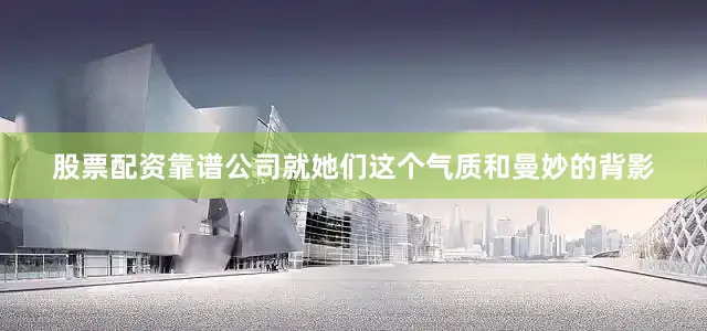 股票配资靠谱公司就她们这个气质和曼妙的背影