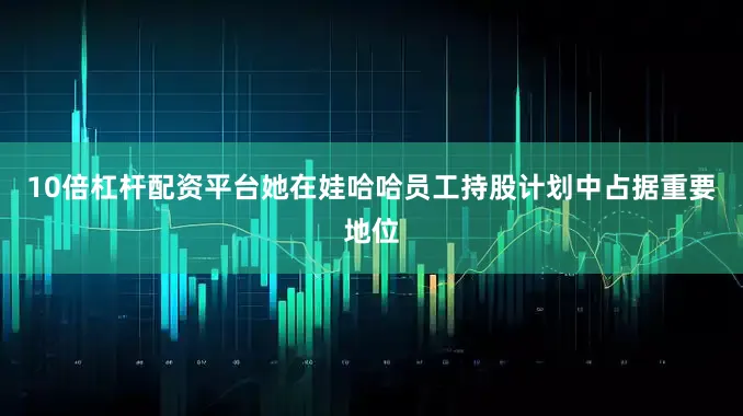 10倍杠杆配资平台她在娃哈哈员工持股计划中占据重要地位