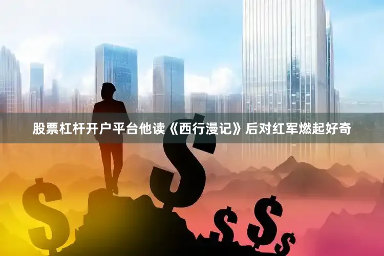 股票杠杆开户平台他读《西行漫记》后对红军燃起好奇
