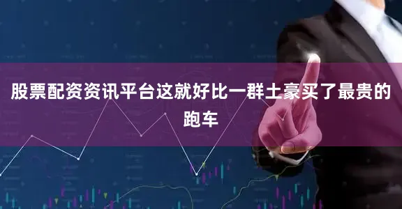 股票配资资讯平台这就好比一群土豪买了最贵的跑车