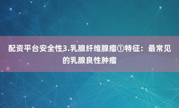 配资平台安全性3.乳腺纤维腺瘤①特征：最常见的乳腺良性肿瘤